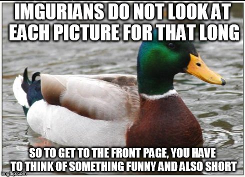 Actual Advice Mallard | IMGURIANS DO NOT LOOK AT EACH PICTURE FOR THAT LONG SO TO GET TO THE FRONT PAGE, YOU HAVE TO THINK OF SOMETHING FUNNY AND ALSO SHORT | image tagged in memes,actual advice mallard | made w/ Imgflip meme maker