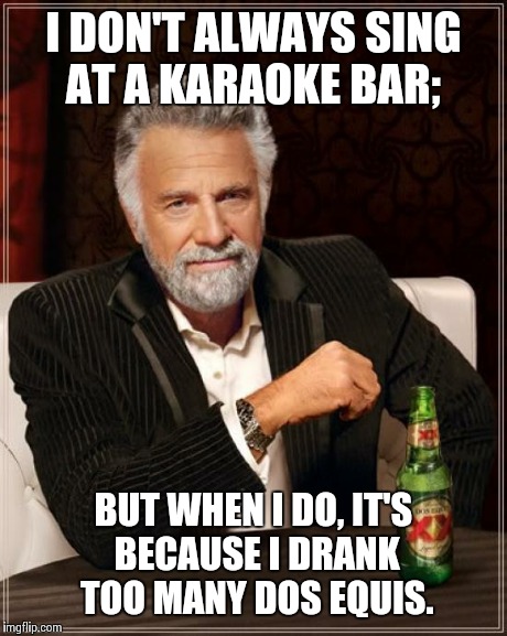 The Most Interesting Man In The World Meme | I DON'T ALWAYS SING AT A KARAOKE BAR; BUT WHEN I DO, IT'S BECAUSE I DRANK TOO MANY DOS EQUIS. | image tagged in memes,the most interesting man in the world | made w/ Imgflip meme maker