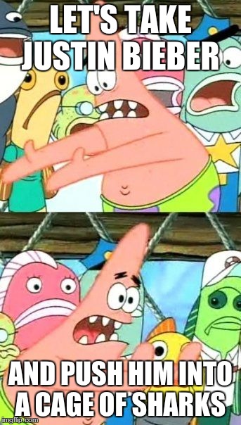 Put It Somewhere Else Patrick | LET'S TAKE JUSTIN BIEBER AND PUSH HIM INTO A CAGE OF SHARKS | image tagged in memes,put it somewhere else patrick | made w/ Imgflip meme maker