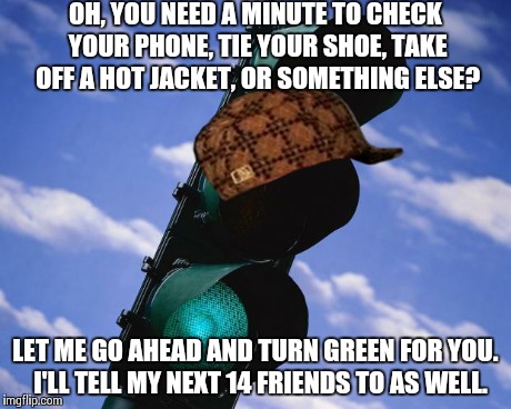 When all you need is a red light for a minute... | OH, YOU NEED A MINUTE TO CHECK YOUR PHONE, TIE YOUR SHOE, TAKE OFF A HOT JACKET, OR SOMETHING ELSE? LET ME GO AHEAD AND TURN GREEN FOR YOU.  | image tagged in greenlight,scumbag | made w/ Imgflip meme maker