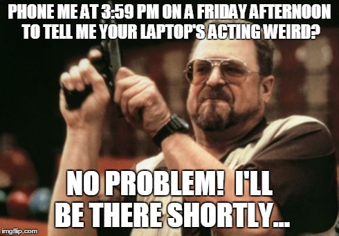 Am I The Only One Around Here Meme | PHONE ME AT 3:59 PM ON A FRIDAY AFTERNOON TO TELL ME YOUR LAPTOP'S ACTING WEIRD? NO PROBLEM!  I'LL BE THERE SHORTLY... | image tagged in memes,am i the only one around here | made w/ Imgflip meme maker