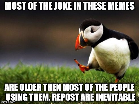 Unpopular Opinion Puffin | MOST OF THE JOKE IN THESE MEMES ARE OLDER THEN MOST OF THE PEOPLE USING THEM. REPOST ARE INEVITABLE | image tagged in memes,unpopular opinion puffin | made w/ Imgflip meme maker