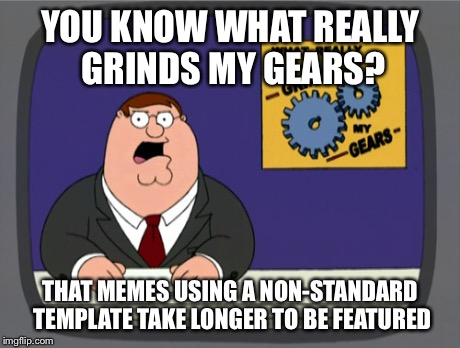 Peter Griffin News | YOU KNOW WHAT REALLY GRINDS MY GEARS? THAT MEMES USING A NON-STANDARD TEMPLATE TAKE LONGER TO BE FEATURED | image tagged in memes,peter griffin news | made w/ Imgflip meme maker