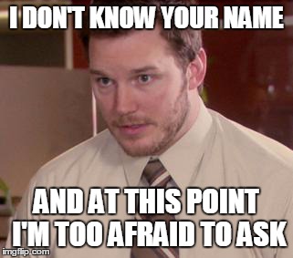 Afraid To Ask Andy (Closeup) Meme | I DON'T KNOW YOUR NAME AND AT THIS POINT I'M TOO AFRAID TO ASK | image tagged in and i'm too afraid to ask andy | made w/ Imgflip meme maker