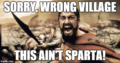 Sparta Leonidas | SORRY, WRONG VILLAGE THIS AIN'T SPARTA! | image tagged in memes,sparta leonidas | made w/ Imgflip meme maker