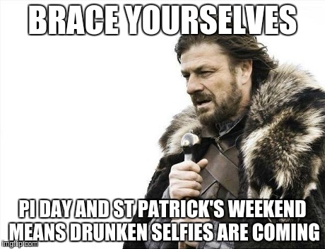 Brace Yourselves X is Coming | BRACE YOURSELVES PI DAY AND ST PATRICK'S WEEKEND MEANS DRUNKEN SELFIES ARE COMING | image tagged in memes,brace yourselves x is coming | made w/ Imgflip meme maker