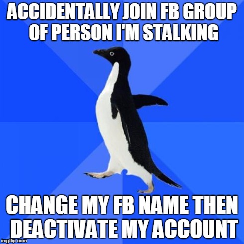 Socially Awkward Penguin | ACCIDENTALLY JOIN FB GROUP OF PERSON I'M STALKING CHANGE MY FB NAME THEN DEACTIVATE MY ACCOUNT | image tagged in memes,socially awkward penguin | made w/ Imgflip meme maker