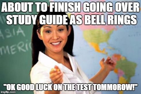 Unhelpful High School Teacher Meme | ABOUT TO FINISH GOING OVER STUDY GUIDE AS BELL RINGS "OK GOOD LUCK ON THE TEST TOMMOROW!" | image tagged in memes,unhelpful high school teacher | made w/ Imgflip meme maker