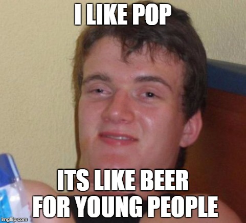10 Guy | I LIKE POP ITS LIKE BEER FOR YOUNG PEOPLE | image tagged in memes,10 guy | made w/ Imgflip meme maker