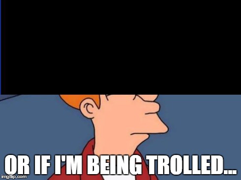 OR IF I'M BEING TROLLED... | made w/ Imgflip meme maker