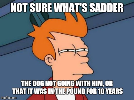 Futurama Fry Meme | NOT SURE WHAT'S SADDER THE DOG NOT GOING WITH HIM, OR THAT IT WAS IN THE POUND FOR 10 YEARS | image tagged in memes,futurama fry | made w/ Imgflip meme maker