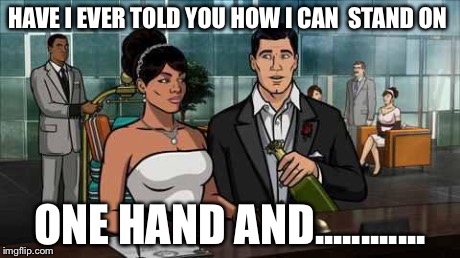 HAVE I EVER TOLD YOU HOW I CAN  STAND ON ONE HAND AND............ | image tagged in archer | made w/ Imgflip meme maker