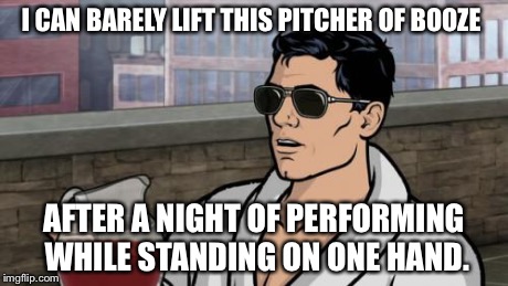 archerdrunk | I CAN BARELY LIFT THIS PITCHER OF BOOZE AFTER A NIGHT OF PERFORMING WHILE STANDING ON ONE HAND. | image tagged in archerdrunk | made w/ Imgflip meme maker
