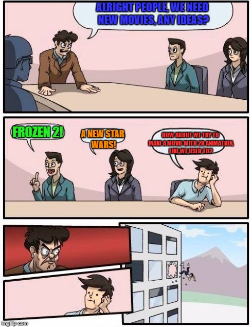 Disney HQ | ALRIGHT PEOPLE, WE NEED NEW MOVIES, ANY IDEAS? FROZEN 2! A NEW STAR WARS! HOW ABOUT WE TRY TO MAKE A MOVIE WITH 2D ANIMATION, LIKE WE USED T | image tagged in memes,boardroom meeting suggestion | made w/ Imgflip meme maker