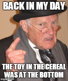 Back In My Day | BACK IN MY DAY THE TOY IN THE CEREAL WAS AT THE BOTTOM | image tagged in memes,back in my day | made w/ Imgflip meme maker