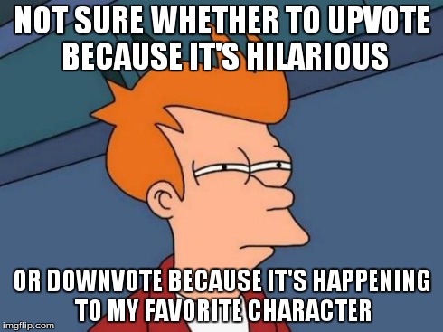 Futurama Fry Meme | NOT SURE WHETHER TO UPVOTE BECAUSE IT'S HILARIOUS OR DOWNVOTE BECAUSE IT'S HAPPENING TO MY FAVORITE CHARACTER | image tagged in memes,futurama fry | made w/ Imgflip meme maker