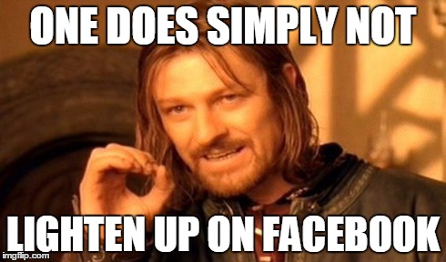 One Does Not Simply | ONE DOES SIMPLY NOT LIGHTEN UP ON FACEBOOK | image tagged in memes,one does not simply | made w/ Imgflip meme maker