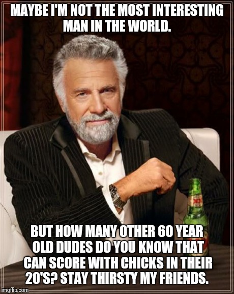 The Most Interesting Man In The World Meme | MAYBE I'M NOT THE MOST INTERESTING MAN IN THE WORLD. BUT HOW MANY OTHER 60 YEAR OLD DUDES DO YOU KNOW THAT CAN SCORE WITH CHICKS IN THEIR 20 | image tagged in memes,the most interesting man in the world | made w/ Imgflip meme maker