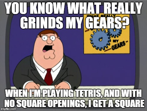 Peter Griffin News | YOU KNOW WHAT REALLY GRINDS MY GEARS? WHEN I'M PLAYING TETRIS, AND WITH NO SQUARE OPENINGS, I GET A SQUARE | image tagged in memes,peter griffin news | made w/ Imgflip meme maker