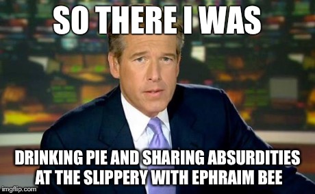 Brian Williams Was There | SO THERE I WAS DRINKING PIE AND SHARING ABSURDITIES AT THE SLIPPERY WITH EPHRAIM BEE | image tagged in memes,brian williams was there | made w/ Imgflip meme maker