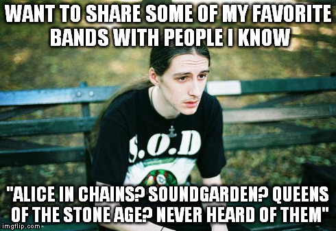 First World Metal Problems | WANT TO SHARE SOME OF MY FAVORITE BANDS WITH PEOPLE I KNOW "ALICE IN CHAINS? SOUNDGARDEN? QUEENS OF THE STONE AGE? NEVER HEARD OF THEM" | image tagged in first world metal problems,MetalMemes | made w/ Imgflip meme maker