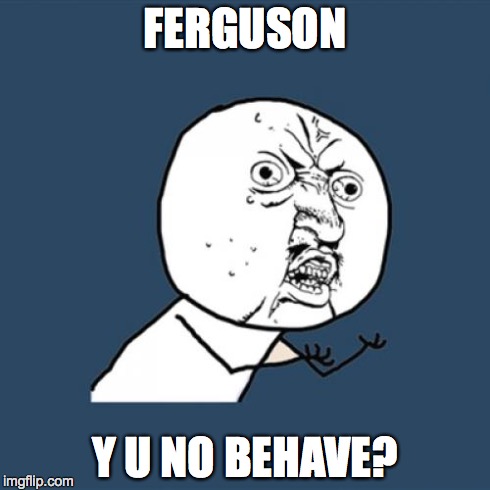 Y U No | FERGUSON Y U NO BEHAVE? | image tagged in memes,y u no | made w/ Imgflip meme maker