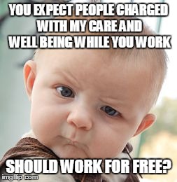 Skeptical Baby Meme | YOU EXPECT PEOPLE CHARGED WITH MY CARE AND WELL BEING WHILE YOU WORK SHOULD WORK FOR FREE? | image tagged in memes,skeptical baby | made w/ Imgflip meme maker