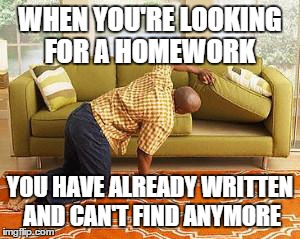 searching  | WHEN YOU'RE LOOKING FOR A HOMEWORK YOU HAVE ALREADY WRITTEN AND CAN'T FIND ANYMORE | image tagged in searching | made w/ Imgflip meme maker