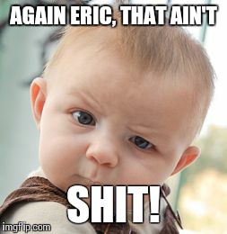 Skeptical Baby Meme | AGAIN ERIC, THAT AIN'T SHIT! | image tagged in memes,skeptical baby | made w/ Imgflip meme maker