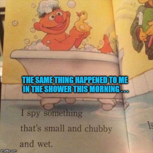 Rub-a-dub-dub-dub . . . | THE SAME THING HAPPENED TO ME IN THE SHOWER THIS MORNING . . . | image tagged in ernie,sesame street,bath,penis | made w/ Imgflip meme maker