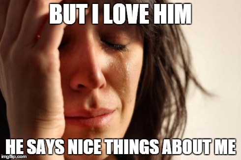 First World Problems Meme | BUT I LOVE HIM HE SAYS NICE THINGS ABOUT ME | image tagged in memes,first world problems | made w/ Imgflip meme maker