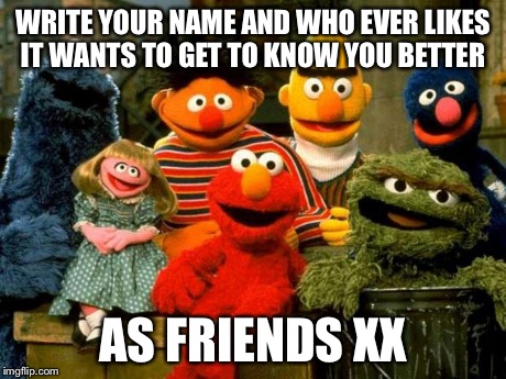 Elmo and Friends | WRITE YOUR NAME AND WHO EVER LIKES IT WANTS TO GET TO KNOW YOU BETTER AS FRIENDS XX | image tagged in elmo and friends | made w/ Imgflip meme maker