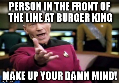 Picard Wtf Meme | PERSON IN THE FRONT OF THE LINE AT BURGER KING MAKE UP YOUR DAMN MIND! | image tagged in memes,picard wtf | made w/ Imgflip meme maker