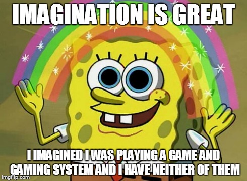 Imagination Spongebob Meme | IMAGINATION IS GREAT I IMAGINED I WAS PLAYING A GAME AND GAMING SYSTEM AND I HAVE NEITHER OF THEM | image tagged in memes,imagination spongebob | made w/ Imgflip meme maker