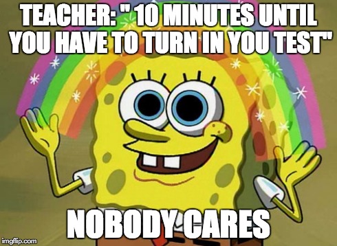 Imagination Spongebob Meme | TEACHER: " 10 MINUTES UNTIL YOU HAVE TO TURN IN YOU TEST" NOBODY CARES | image tagged in memes,imagination spongebob | made w/ Imgflip meme maker