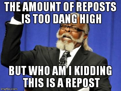 Too Damn High Meme | THE AMOUNT OF REPOSTS IS TOO DANG HIGH BUT WHO AM I KIDDING THIS IS A REPOST | image tagged in memes,too damn high | made w/ Imgflip meme maker