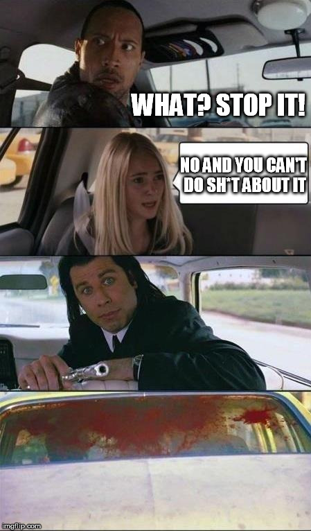 rock drive vincent | WHAT? STOP IT! NO AND YOU CAN'T DO SH*T ABOUT IT | image tagged in rock drive vincent | made w/ Imgflip meme maker