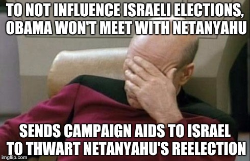 Captain Picard Facepalm | TO NOT INFLUENCE ISRAELI ELECTIONS, OBAMA WON'T MEET WITH NETANYAHU SENDS CAMPAIGN AIDS TO ISRAEL TO THWART NETANYAHU'S REELECTION | image tagged in memes,captain picard facepalm | made w/ Imgflip meme maker