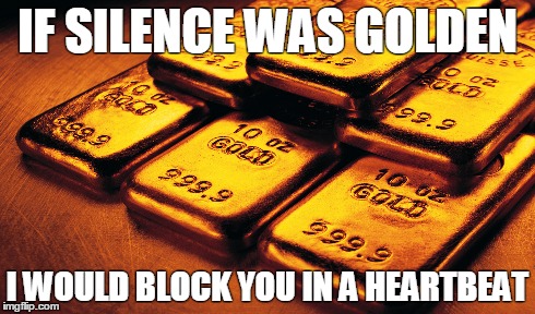 IF SILENCE WAS GOLDEN I WOULD BLOCK YOU IN A HEARTBEAT | image tagged in funny | made w/ Imgflip meme maker