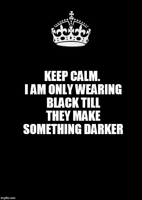 Keep Calm And Carry On Black | KEEP CALM. I AM ONLY WEARING BLACK TILL THEY MAKE SOMETHING DARKER | image tagged in memes,keep calm and carry on black | made w/ Imgflip meme maker