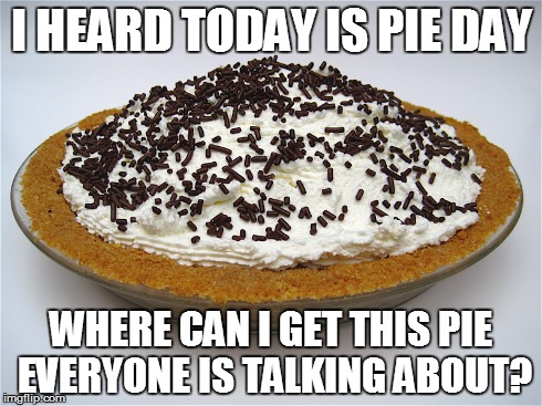 pi (pie) day | I HEARD TODAY IS PIE DAY WHERE CAN I GET THIS PIE EVERYONE IS TALKING ABOUT? | image tagged in pi,pie,pi day,pie day,314,march 14 | made w/ Imgflip meme maker