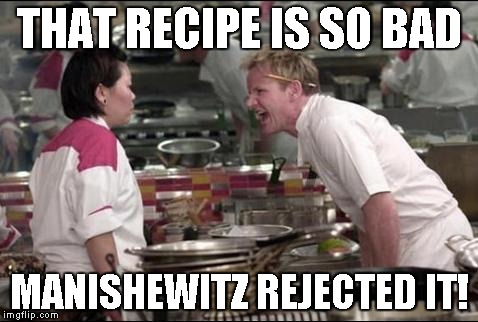 Angry Chef Gordon Ramsay Meme | THAT RECIPE IS SO BAD MANISHEWITZ REJECTED IT! | image tagged in memes,angry chef gordon ramsay | made w/ Imgflip meme maker