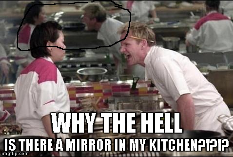 Angry Chef Gordon Ramsay | WHY THE HELL IS THERE A MIRROR IN MY KITCHEN?!?!? | image tagged in memes,angry chef gordon ramsay | made w/ Imgflip meme maker