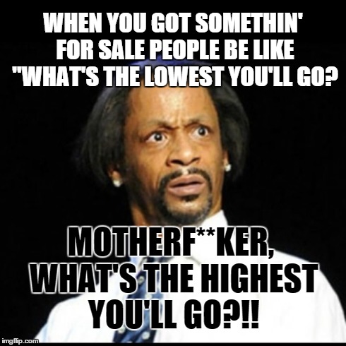 For Sale Ads | WHEN YOU GOT SOMETHIN' FOR SALE PEOPLE BE LIKE "WHAT'S THE LOWEST YOU'LL GO? MOTHERF**KER, WHAT'S THE HIGHEST YOU'LL GO?!! | image tagged in katt williams | made w/ Imgflip meme maker