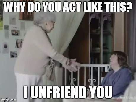 I unfriend you | WHY DO YOU ACT LIKE THIS? I UNFRIEND YOU | image tagged in friends | made w/ Imgflip meme maker