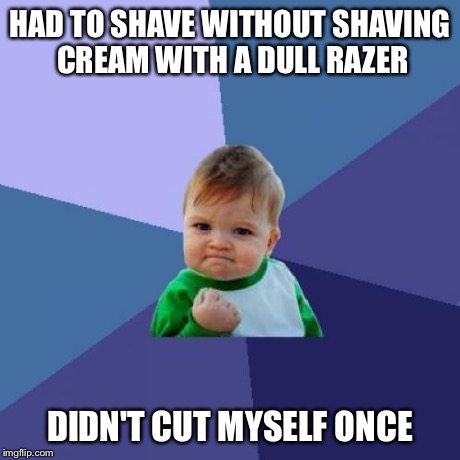 Success Kid | HAD TO SHAVE WITHOUT SHAVING CREAM WITH A DULL RAZER DIDN'T CUT MYSELF ONCE | image tagged in memes,success kid,AdviceAnimals | made w/ Imgflip meme maker