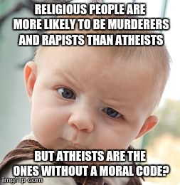 Skeptical Baby | RELIGIOUS PEOPLE ARE MORE LIKELY TO BE MURDERERS AND RAPISTS THAN ATHEISTS BUT ATHEISTS ARE THE ONES WITHOUT A MORAL CODE? | image tagged in memes,skeptical baby | made w/ Imgflip meme maker