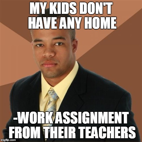 Successful Black Man | MY KIDS DON'T HAVE ANY HOME -WORK ASSIGNMENT FROM THEIR TEACHERS | image tagged in memes,successful black man | made w/ Imgflip meme maker