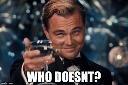 Leonardo Dicaprio Cheers Meme | WHO DOESNT? | image tagged in memes,leonardo dicaprio cheers | made w/ Imgflip meme maker