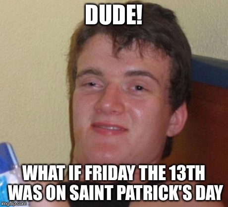 10 Guy Meme | DUDE! WHAT IF FRIDAY THE 13TH WAS ON SAINT PATRICK'S DAY | image tagged in memes,10 guy | made w/ Imgflip meme maker